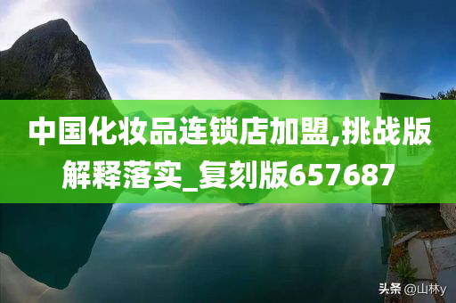 中国化妆品连锁店加盟,挑战版解释落实_复刻版657687今晚必出三肖2025_2025新澳门精准免费提供·精确判断