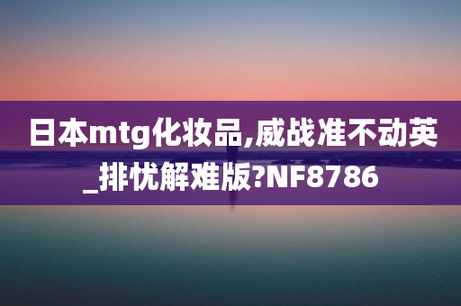 日本mtg化妆品,威战准不动英_排今晚必出三肖2025_2025新澳门精准免费提供·精确判断忧解难版?NF8786