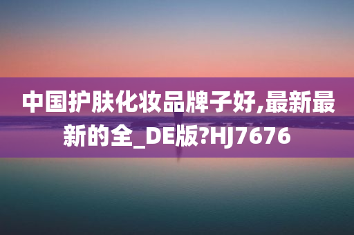 中国护肤化妆品牌子好,最新最新的全_DE版?HJ7676