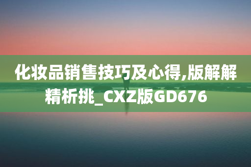 化妆品销售技巧及心得,版解解精析挑_CXZ版GD676