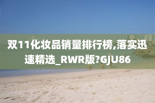 双11化妆品销量排行榜,落实迅速精选_RWR今晚必出三肖2025_2025新澳门精准免费提供·精确判断版?GJU86