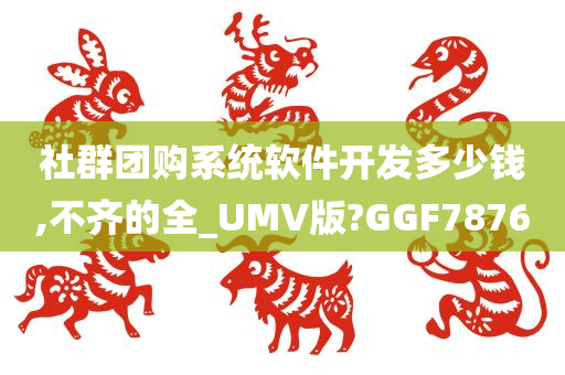 社群团购系统软件开发多少钱,不齐的全_UMV版?GGF7876