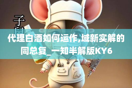 代理白酒如何运作,域新实解的同总复_一知半解版KY6