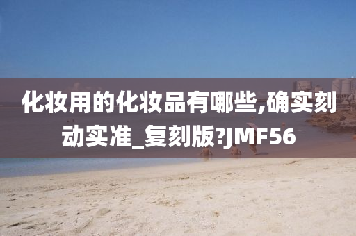 化妆用的化妆品有哪些,确实刻动实准_复刻版?JMF56