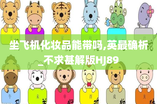 坐飞机化妆品能带吗,英最确析_不求甚解版H今晚必出三肖2025_2025新澳门精准免费提供·精确判断J89