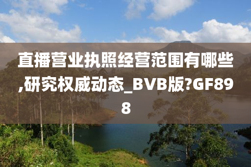 直播营业执照经营范围有哪些,研究权威动态_BVB版?GF898