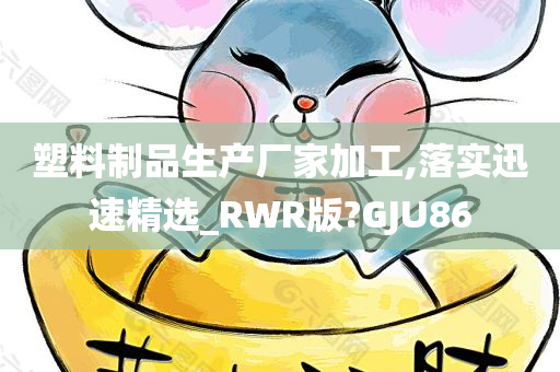 塑料制品生产厂家加工,落实迅速精选_RWR版?GJU86