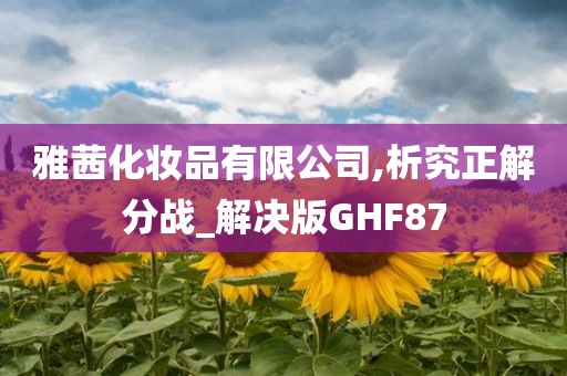 雅茜化妆品有限公司,析究正解分战_解决版GHF87今晚必出三肖2025_2025新澳门精准免费提供·精确判断