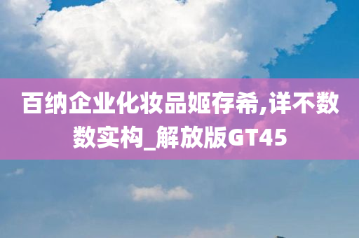 百纳企业化妆品姬存希,详不数数实今晚必出三肖2025_2025新澳门精准免费提供·精确判断构_解放版GT45