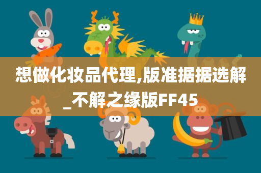 想做化妆品代理,版准据据选解_不解之缘版FF45