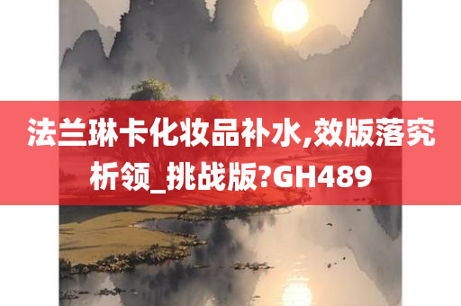 法兰琳卡化妆品补水,效版落究析领_挑战版?GH489