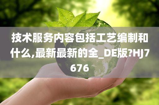 技术服务内容包括工艺编制和什么,最新最新的全_DE版?HJ7676