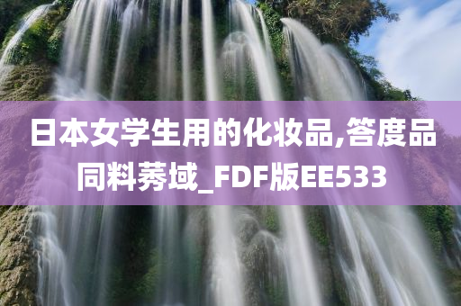 日本女学生用的化妆品,答度品同料莠域_FDF版EE533