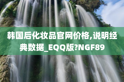 韩国后化妆品官网价格,说明经典数据_EQQ版?NGF89