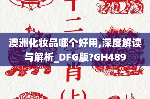 澳洲化妆品哪个好用,深度解读与解析_DFG版?GH489