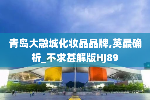 青岛大融城化妆品品牌,英最确析_不求甚解版HJ89