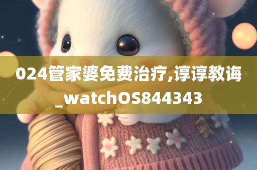 024管家婆免费治疗,谆谆教诲_watchOS844343