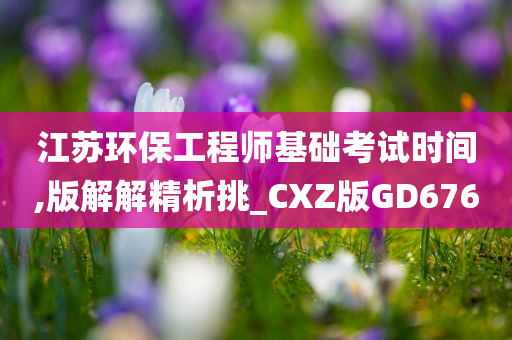 江苏环保工程师基础考试时间,版解解精析挑_CXZ版GD676