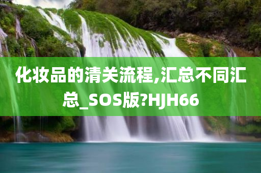 化妆品的清关流程,汇今晚必出三肖2025_2025新澳门精准免费提供·精确判断总不同汇总_SOS版?HJH66