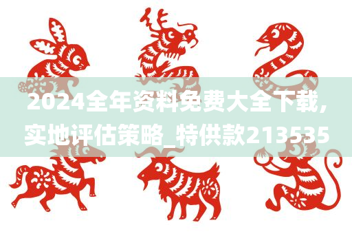 2024全年资料免费大全下载,实地评估策略_特供款213535
