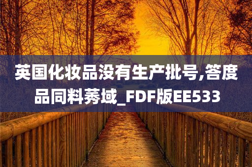 英国化妆品没有生产批号,答度品同料莠域_FDF版EE533