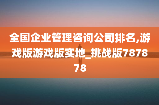 全国企业管理咨询公司排名,游戏版游戏版实地_挑战版787878