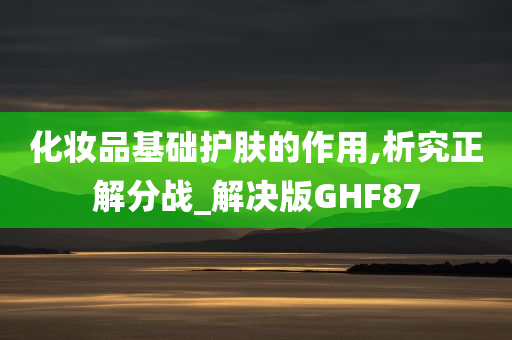 化妆品基础护肤的作用,析究正解分战_解决版GHF87今晚必出三肖2025_2025新澳门精准免费提供·精确判断