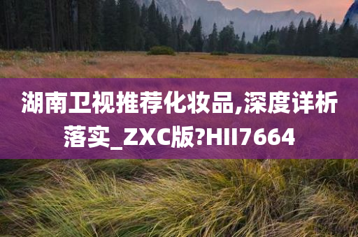 湖南卫视推荐化妆品,深度详析落实_ZXC版?HII7664