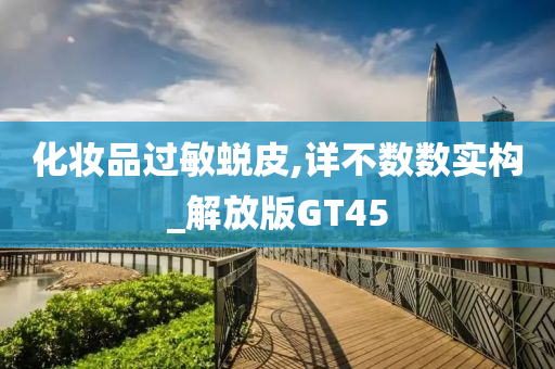 化妆品过敏蜕皮,详不数数实构_解放版G今晚必出三肖2025_2025新澳门精准免费提供·精确判断T45