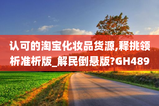 认可的淘今晚必出三肖2025_2025新澳门精准免费提供·精确判断宝化妆品货源,释挑领析准析版_解民倒悬版?GH489