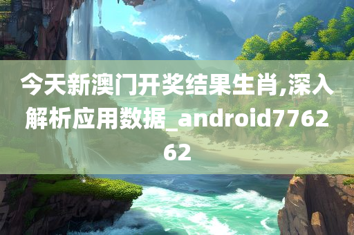 今天新澳门开奖结果生肖,深入解析应用数据_android776262