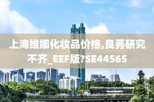上海维娜化妆品价格,良莠研究不齐_EEF版?SE44565