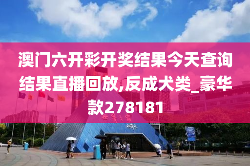 澳门六开彩开奖结果今天查询结果直播回放,反成犬类_豪华款278181