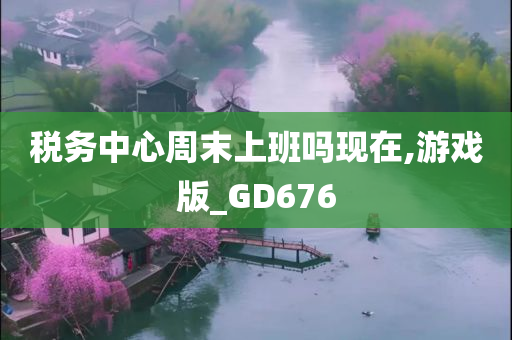 税务中心周末上班吗现在,游戏版_GD676