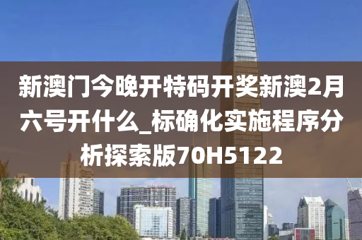 新澳门今晚开特码开奖新澳2月六号开什么_标确化实施程序分析探索版70H5122