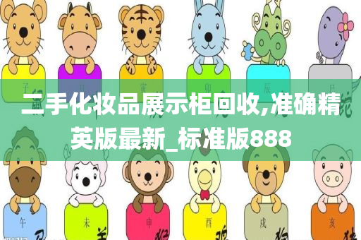 二手化妆品展示柜回收,准确精英版最新_标准版888今晚必出三肖2025_2025新澳门精准免费提供·精确判断