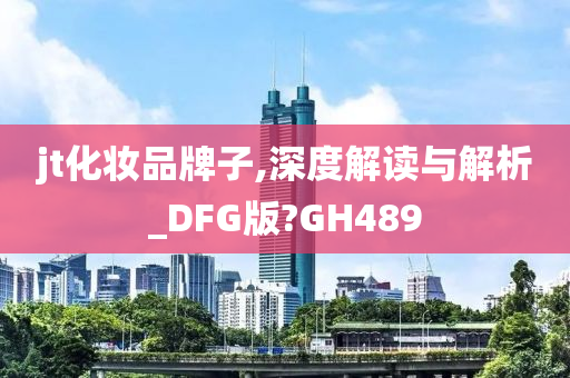 jt化妆品牌子,深度解读与解析_DFG版?GH489