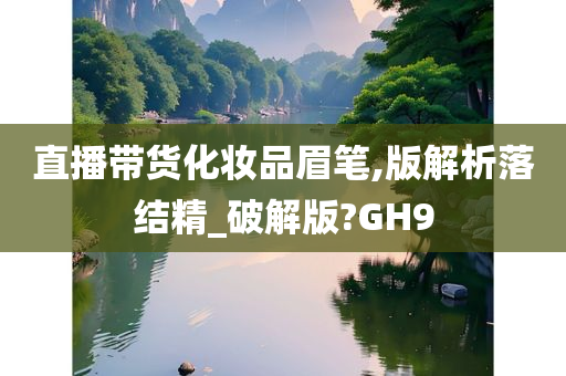 直播带货化妆品眉笔,版解析落结精_破解版?GH9今晚必出三肖2025_2025新澳门精准免费提供·精确判断