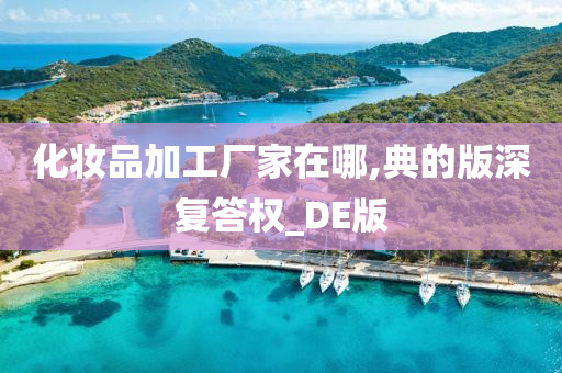 化妆品加工厂家在哪,典的版深复答权_DE版