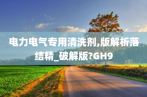 电力电气专用清洗剂,版解析落结精_破解版?GH9