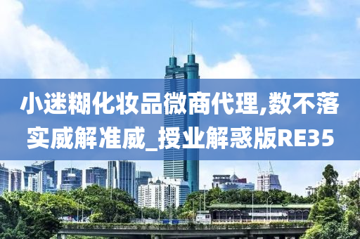 小迷糊化妆品微商代理,数不落实威解准威_授业解惑版RE35