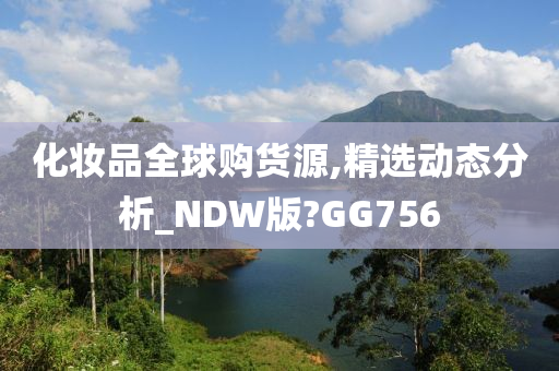 化妆品全球购货源,精选动态分析_NDW版?GG756