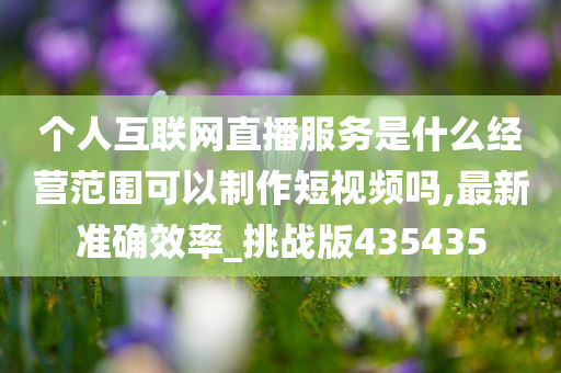 个人互联网直播服务是什么经营范围可以制作短视频吗,最新准确效率_挑战版435435
