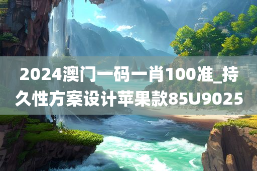 2024澳门一码一肖100准_持久性方案设计苹果款85U9025