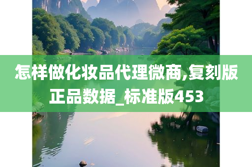 怎样做化妆品代理微商,复刻版正品数据_标准版453