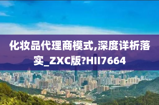 化妆品代理商模式,深度详析落实_ZXC版?HII7664