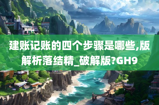 建账记账的四个步骤是哪些,版解析落结精_破解版?GH9