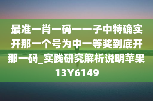最准一肖一码一一子中特确实开那一个号为中一等奖到底开那一码_实践研究解析说明苹果13Y6149