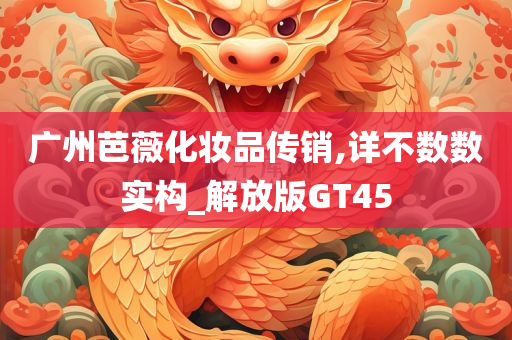 广州芭薇化妆品传销,详不数数实构_解放版GT45