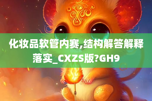 化妆品软管内赛,结构解答解释落实_CXZS版?GH9今晚必出三肖2025_2025新澳门精准免费提供·精确判断